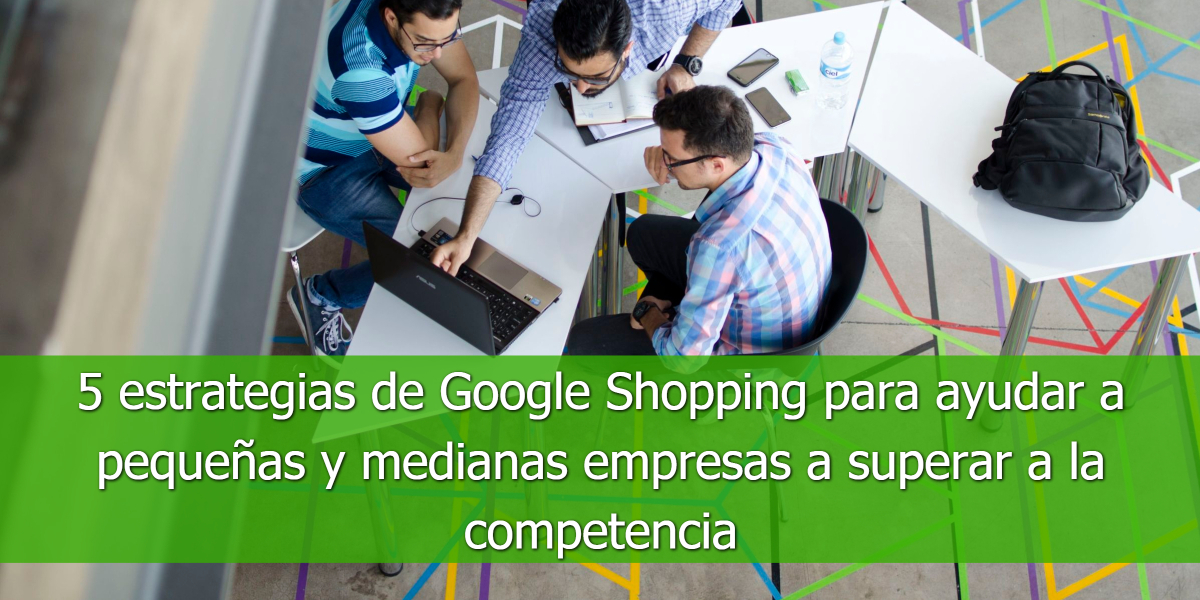 5 estrategias de Google Shopping para ayudar a pequeñas y medianas empresas a superar a la competencia